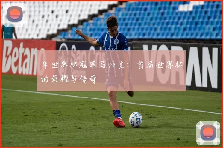 年世界杯冠军乌拉圭:首届世界杯的荣耀与传奇
