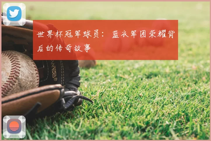 世界杯冠军球员:蓝衣军团荣耀背后的传奇故事