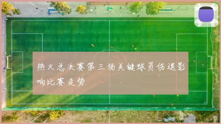 热火总决赛第三场关键球员伤退影响比赛走势