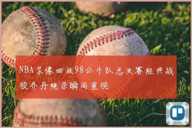 NBA录像回放98公牛队总决赛经典战役乔丹绝杀瞬间重现