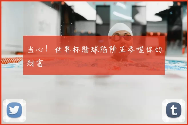 当心!世界杯赌球陷阱正吞噬你的财富