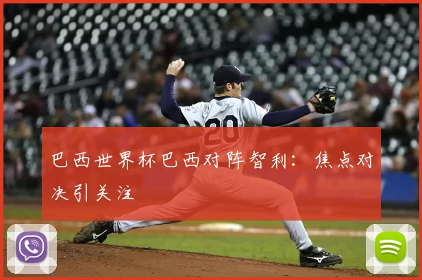 巴西世界杯巴西对阵智利：焦点对决引关注