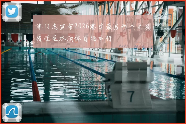 津门虎宣布2026赛季最后两个主场将迁至水滴体育场举行
