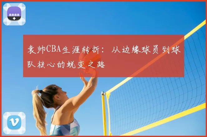 袁帅CBA生涯转折：从边缘球员到球队核心的蜕变之路