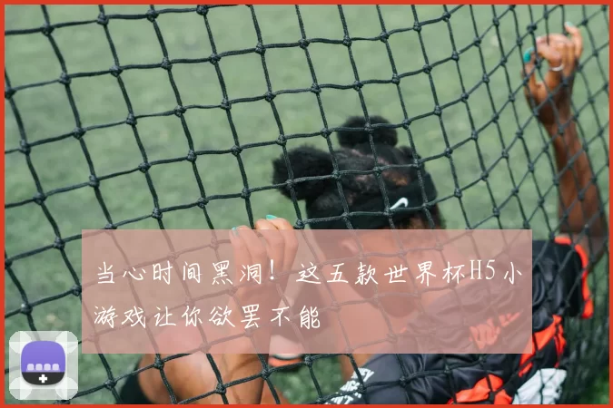 当心时间黑洞!这五款世界杯H5小游戏让你欲罢不能