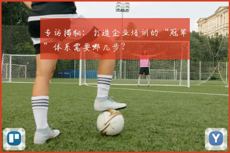专访揭秘：打造企业培训的“冠军”体系需要哪几步？