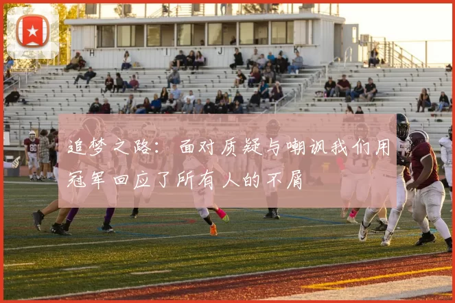 追梦之路:面对质疑与嘲讽我们用冠军回应了所有人的不屑