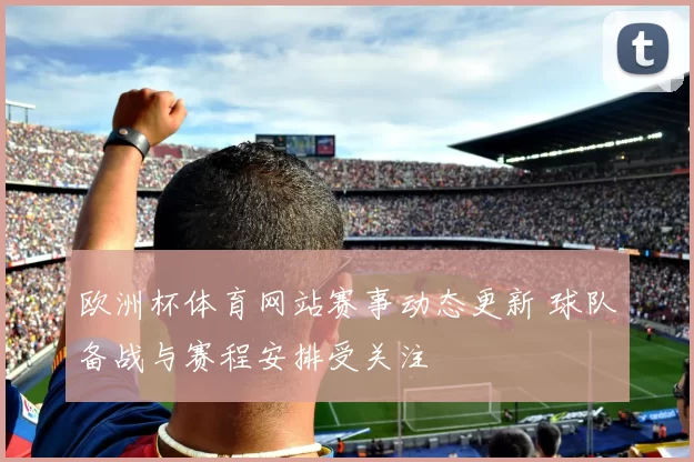 欧洲杯体育网站赛事动态更新 球队备战与赛程安排受关注