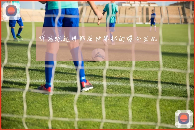 听老球迷讲那届世界杯的爆冷玄机