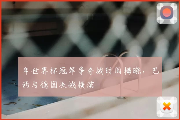 年世界杯冠军争夺战时间揭晓，巴西与德国决战横滨