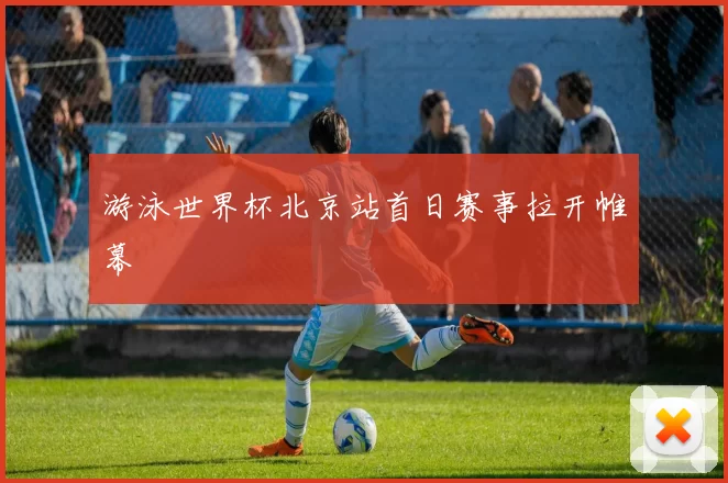游泳世界杯北京站首日赛事拉开帷幕