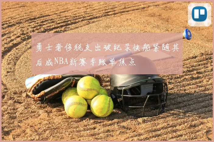 勇士奢侈税支出破纪录快船紧随其后成NBA新赛季账单焦点