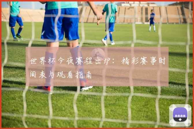 世界杯今夜赛程出炉:精彩赛事时间表与观看指南
