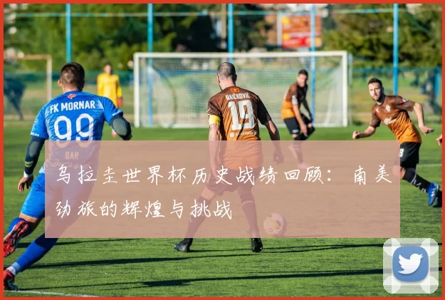乌拉圭世界杯历史战绩回顾:南美劲旅的辉煌与挑战