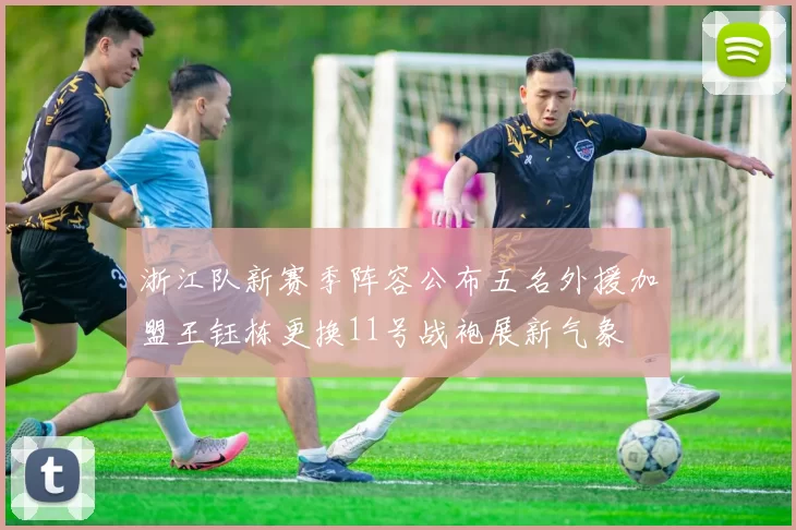 浙江队新赛季阵容公布五名外援加盟王钰栋更换11号战袍展新气象