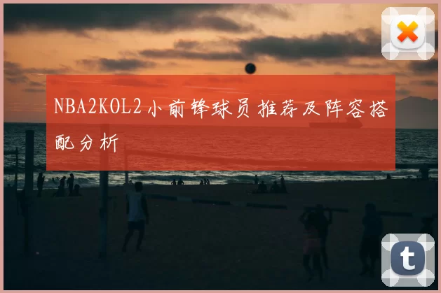 NBA2KOL2小前锋球员推荐及阵容搭配分析
