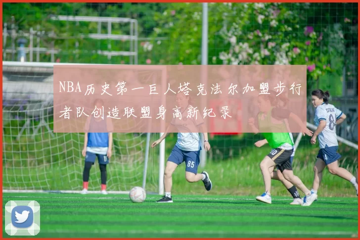 NBA历史第一巨人塔克法尔加盟步行者队创造联盟身高新纪录