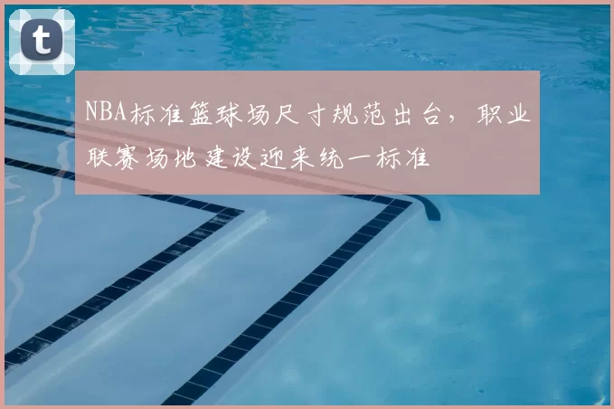 NBA标准篮球场尺寸规范出台，职业联赛场地建设迎来统一标准