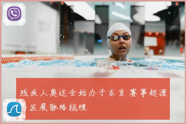 残疾人奥运会始办于东京 赛事起源与发展脉络梳理