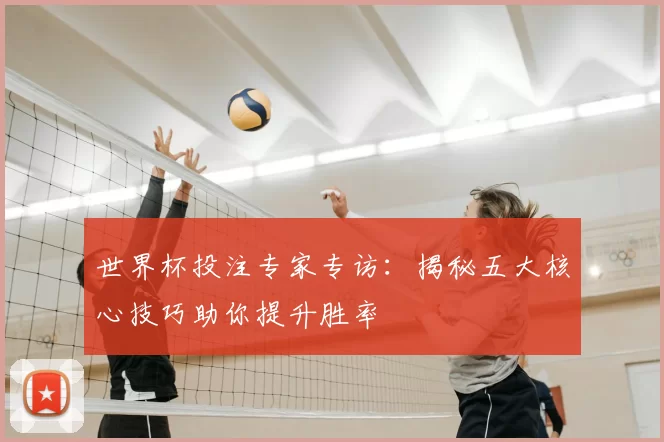世界杯投注专家专访:揭秘五大核心技巧助你提升胜率