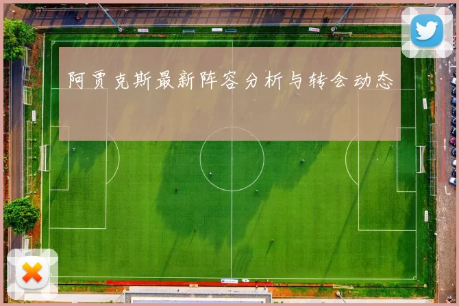 阿贾克斯最新阵容分析与转会动态