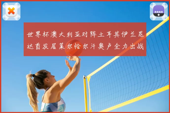 世界杯澳大利亚对阵土耳其伊兰昆达首发居莱尔恰尔汗奥卢全力出战