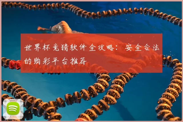 世界杯竞猜软件全攻略:安全合法的购彩平台推荐