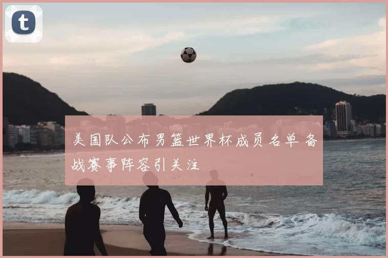 美国队公布男篮世界杯成员名单 备战赛事阵容引关注