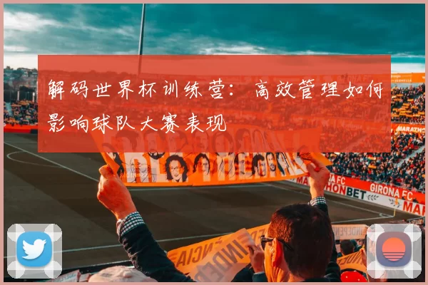解码世界杯训练营：高效管理如何影响球队大赛表现