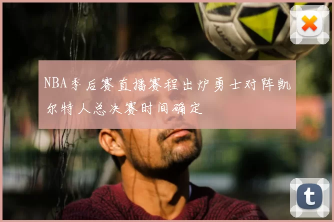 NBA季后赛直播赛程出炉勇士对阵凯尔特人总决赛时间确定