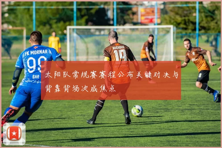 太阳队常规赛赛程公布关键对决与背靠背场次成焦点