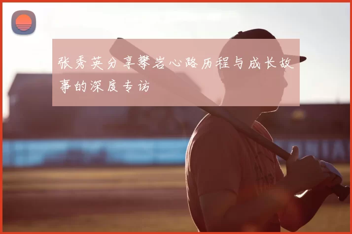 张秀英分享攀岩心路历程与成长故事的深度专访
