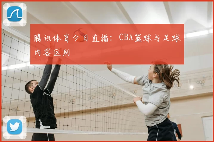腾讯体育今日直播：CBA篮球与足球内容区别