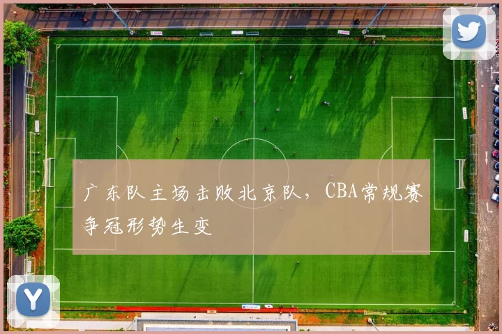 广东队主场击败北京队,CBA常规赛争冠形势生变