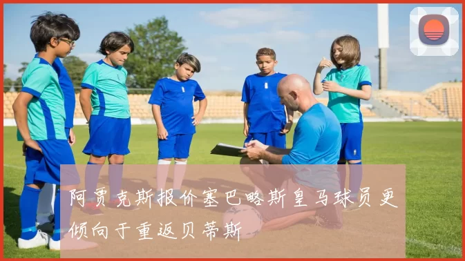 阿贾克斯报价塞巴略斯皇马球员更倾向于重返贝蒂斯