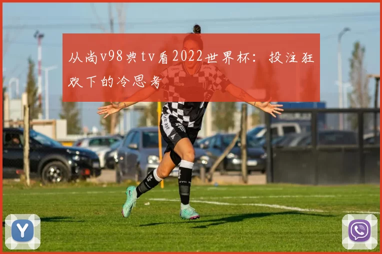 从尚v98典tv看2022世界杯：投注狂欢下的冷思考
