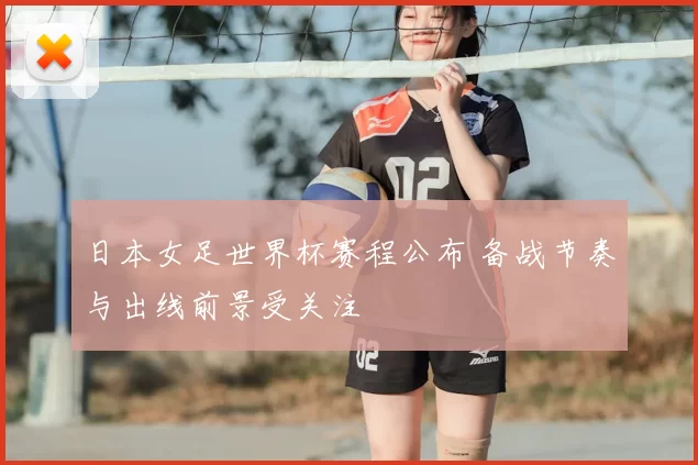 日本女足世界杯赛程公布 备战节奏与出线前景受关注