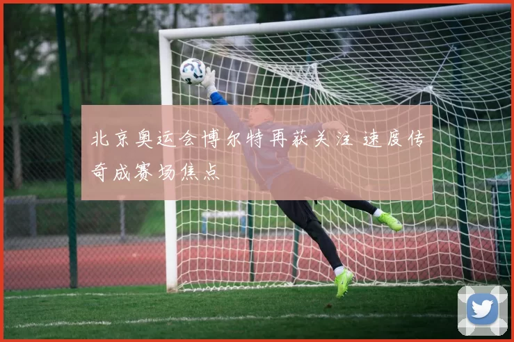 北京奥运会博尔特再获关注 速度传奇成赛场焦点