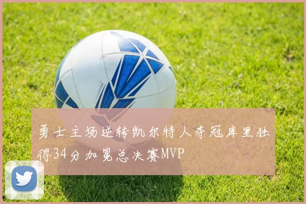 勇士主场逆转凯尔特人夺冠库里独得34分加冕总决赛MVP