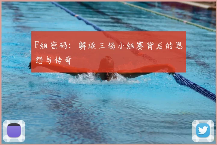 F组密码：解读三场小组赛背后的恩怨与传奇