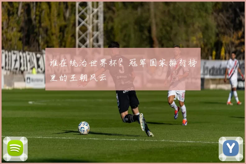 谁在统治世界杯？冠军国家排行榜里的王朝风云