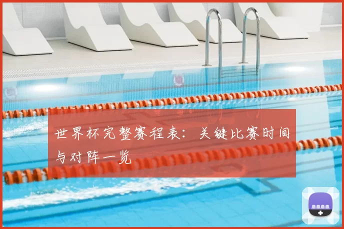 世界杯完整赛程表:关键比赛时间与对阵一览