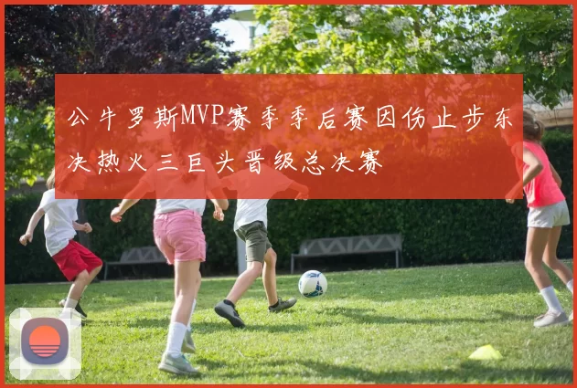 公牛罗斯MVP赛季季后赛因伤止步东决热火三巨头晋级总决赛