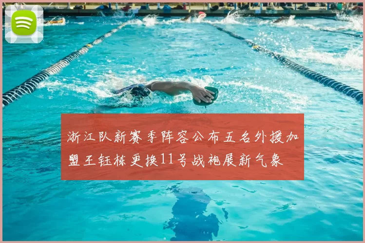 浙江队新赛季阵容公布五名外援加盟王钰栋更换11号战袍展新气象