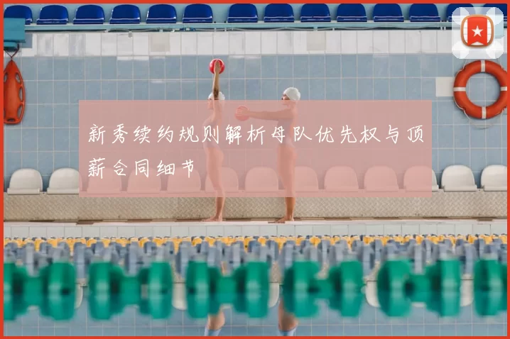 新秀续约规则解析母队优先权与顶薪合同细节