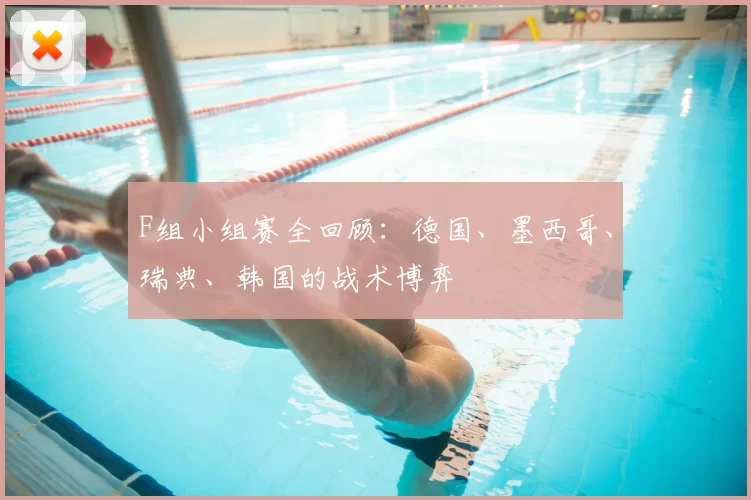 F组小组赛全回顾：德国、墨西哥、瑞典、韩国的战术博弈