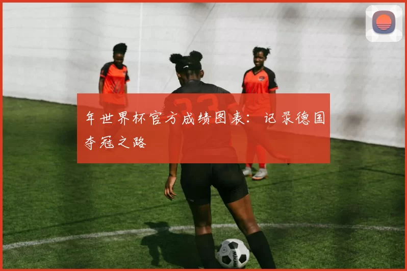 年世界杯官方成绩图表:记录德国夺冠之路