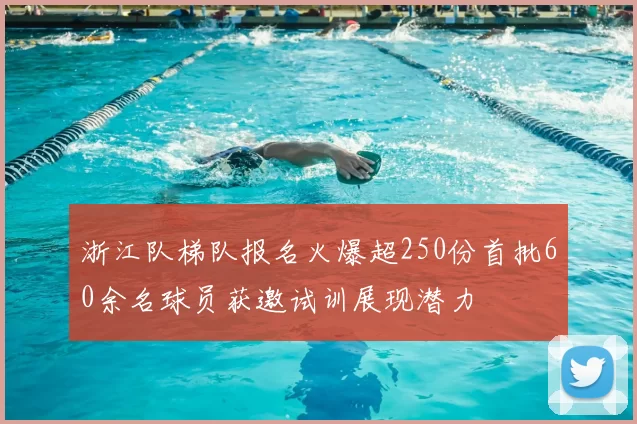 浙江队梯队报名火爆超250份首批60余名球员获邀试训展现潜力
