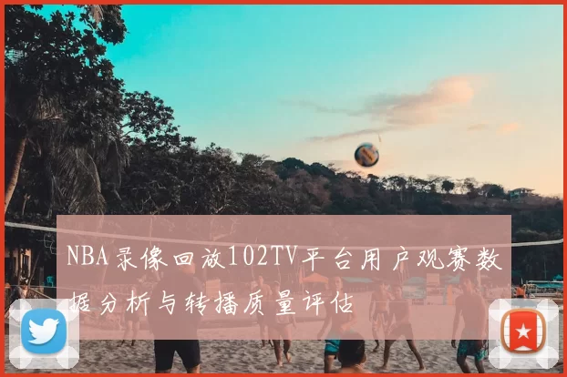 NBA录像回放102TV平台用户观赛数据分析与转播质量评估