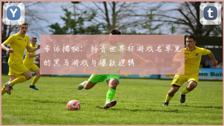 专访揭秘：抖音世界杯游戏名单里的黑马游戏与爆款逻辑